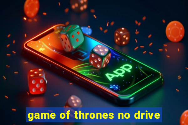 game of thrones no drive